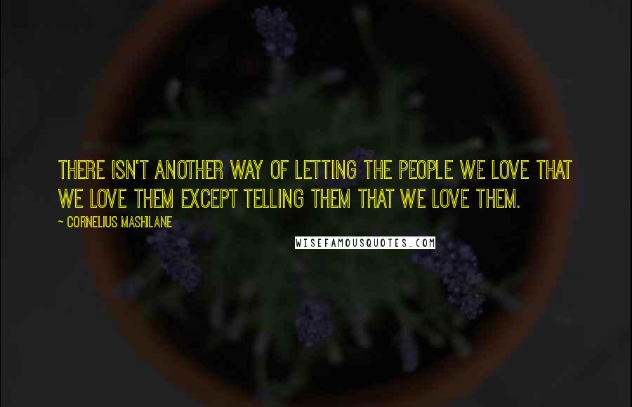 Cornelius Mashilane Quotes: There isn't another way of letting the people we love that we love them except telling them that we love them.