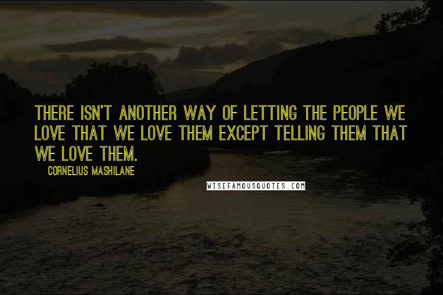 Cornelius Mashilane Quotes: There isn't another way of letting the people we love that we love them except telling them that we love them.
