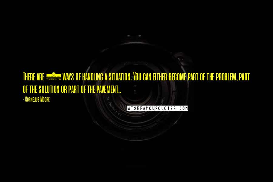 Cornelius Moore Quotes: There are 3 ways of handling a situation. You can either become part of the problem, part of the solution or part of the pavement..