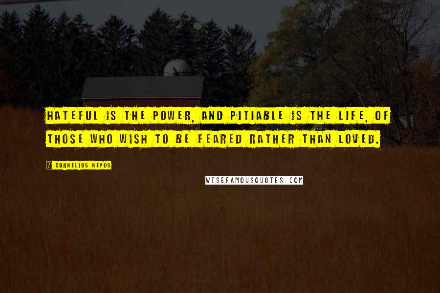 Cornelius Nepos Quotes: Hateful is the power, and pitiable is the life, of those who wish to be feared rather than loved.