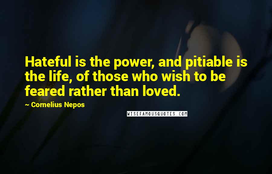 Cornelius Nepos Quotes: Hateful is the power, and pitiable is the life, of those who wish to be feared rather than loved.