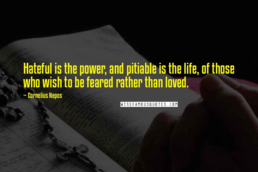 Cornelius Nepos Quotes: Hateful is the power, and pitiable is the life, of those who wish to be feared rather than loved.