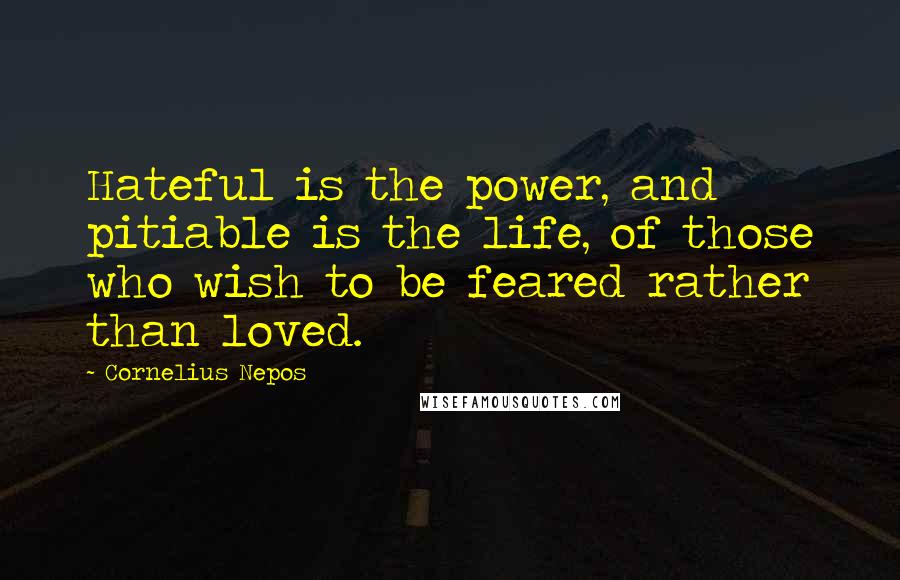 Cornelius Nepos Quotes: Hateful is the power, and pitiable is the life, of those who wish to be feared rather than loved.