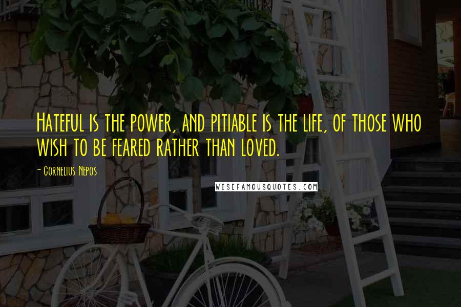 Cornelius Nepos Quotes: Hateful is the power, and pitiable is the life, of those who wish to be feared rather than loved.