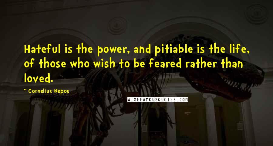 Cornelius Nepos Quotes: Hateful is the power, and pitiable is the life, of those who wish to be feared rather than loved.