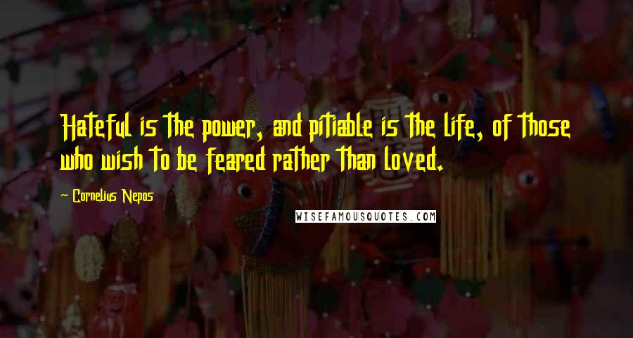 Cornelius Nepos Quotes: Hateful is the power, and pitiable is the life, of those who wish to be feared rather than loved.