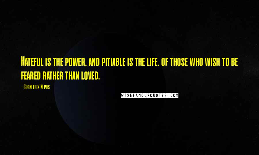 Cornelius Nepos Quotes: Hateful is the power, and pitiable is the life, of those who wish to be feared rather than loved.