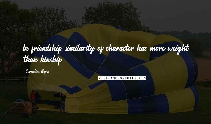 Cornelius Nepos Quotes: In friendship similarity of character has more weight than kinship.