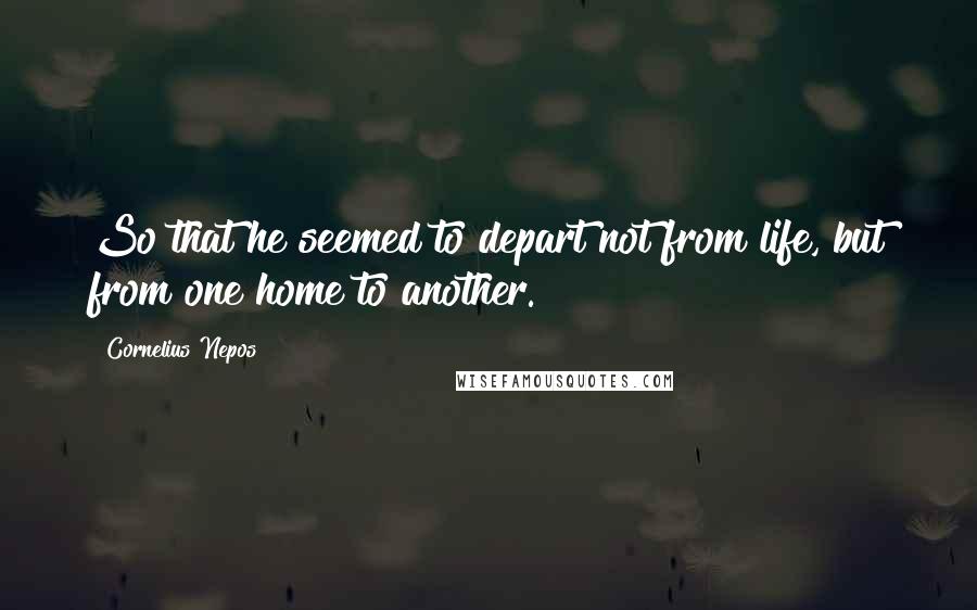 Cornelius Nepos Quotes: So that he seemed to depart not from life, but from one home to another.