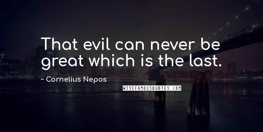 Cornelius Nepos Quotes: That evil can never be great which is the last.