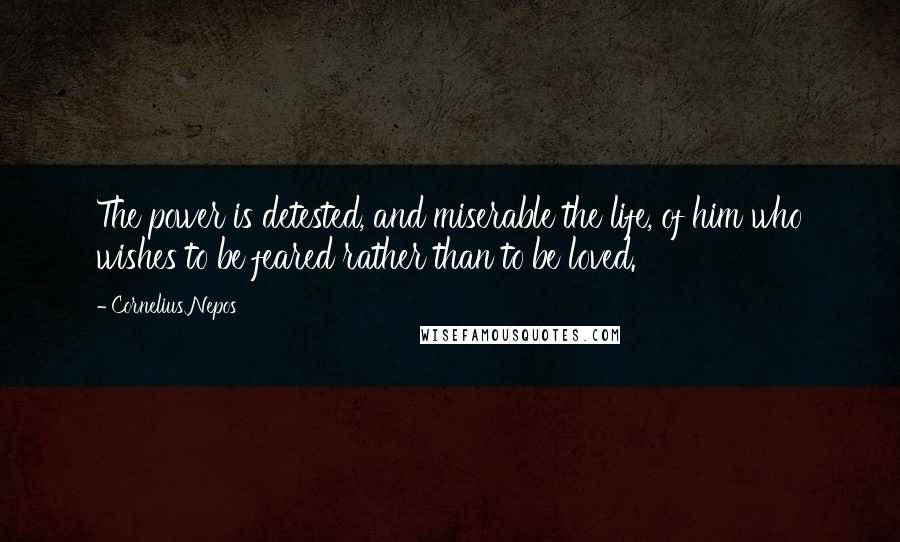 Cornelius Nepos Quotes: The power is detested, and miserable the life, of him who wishes to be feared rather than to be loved.