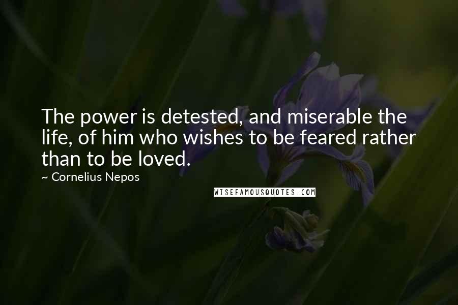 Cornelius Nepos Quotes: The power is detested, and miserable the life, of him who wishes to be feared rather than to be loved.