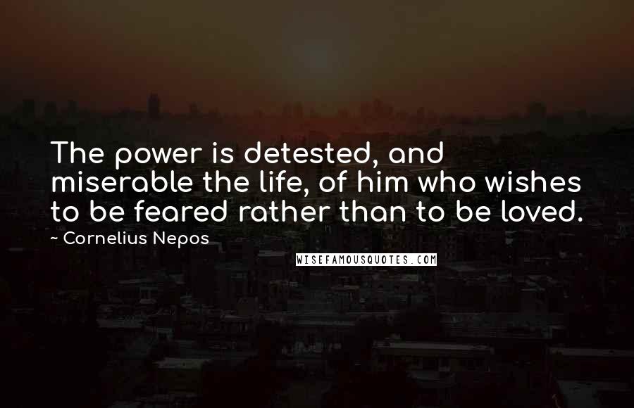 Cornelius Nepos Quotes: The power is detested, and miserable the life, of him who wishes to be feared rather than to be loved.