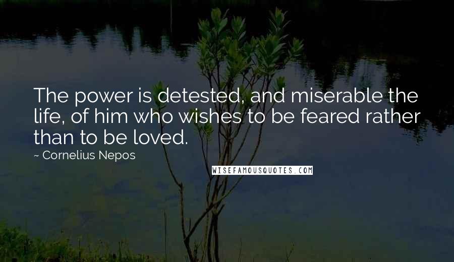 Cornelius Nepos Quotes: The power is detested, and miserable the life, of him who wishes to be feared rather than to be loved.