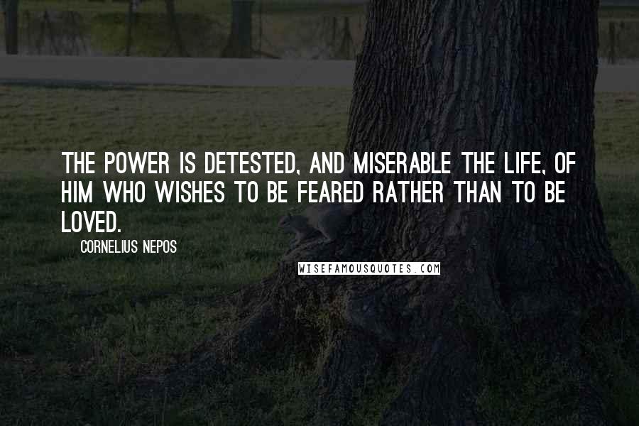 Cornelius Nepos Quotes: The power is detested, and miserable the life, of him who wishes to be feared rather than to be loved.