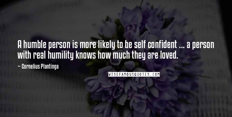 Cornelius Plantinga Quotes: A humble person is more likely to be self confident ... a person with real humility knows how much they are loved.