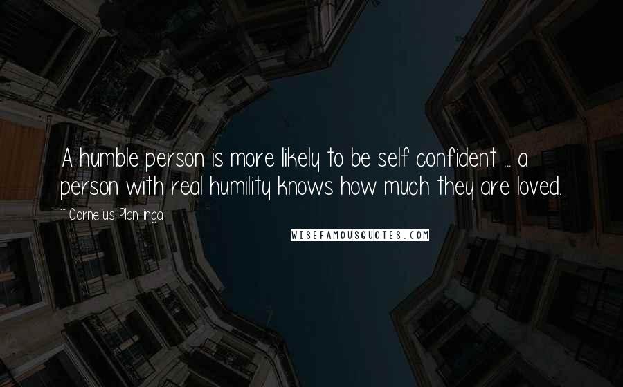 Cornelius Plantinga Quotes: A humble person is more likely to be self confident ... a person with real humility knows how much they are loved.