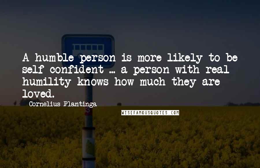 Cornelius Plantinga Quotes: A humble person is more likely to be self confident ... a person with real humility knows how much they are loved.