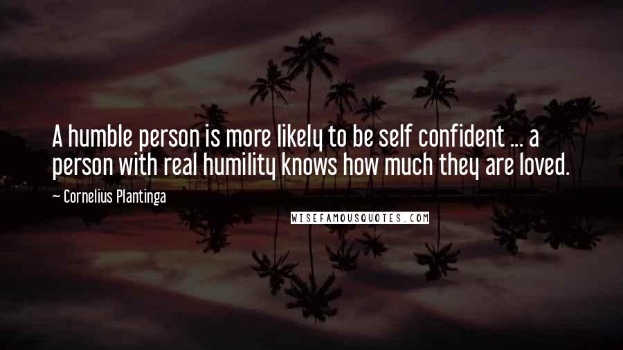 Cornelius Plantinga Quotes: A humble person is more likely to be self confident ... a person with real humility knows how much they are loved.