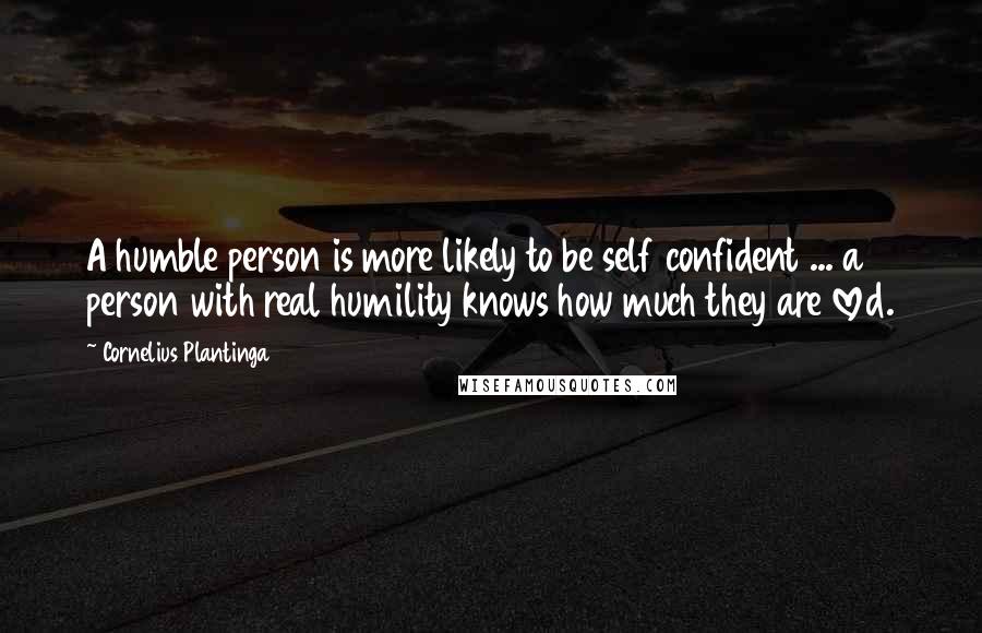 Cornelius Plantinga Quotes: A humble person is more likely to be self confident ... a person with real humility knows how much they are loved.