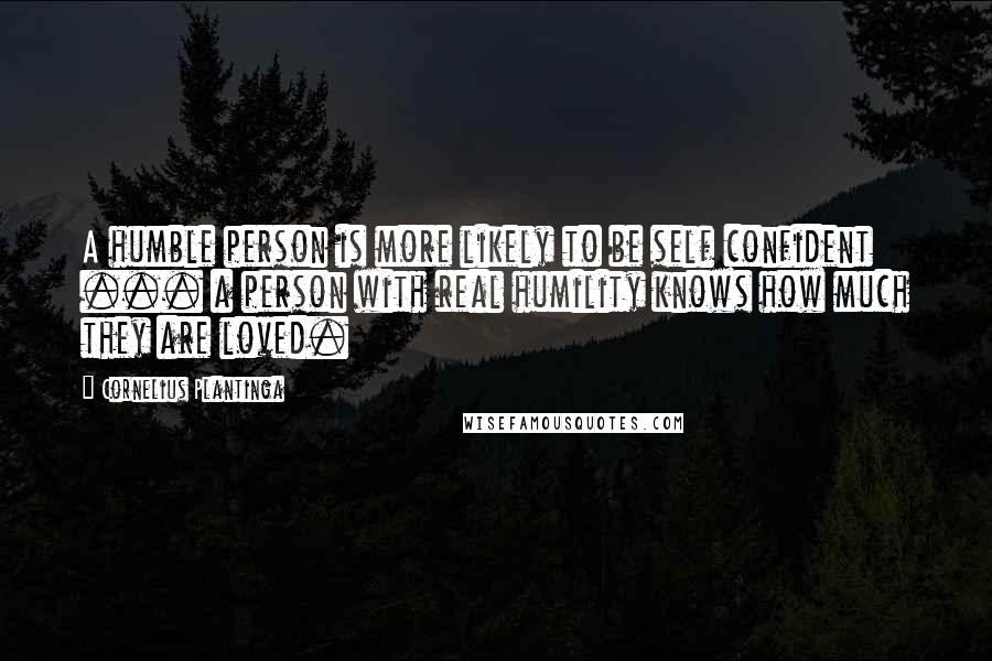 Cornelius Plantinga Quotes: A humble person is more likely to be self confident ... a person with real humility knows how much they are loved.
