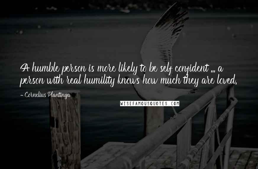 Cornelius Plantinga Quotes: A humble person is more likely to be self confident ... a person with real humility knows how much they are loved.