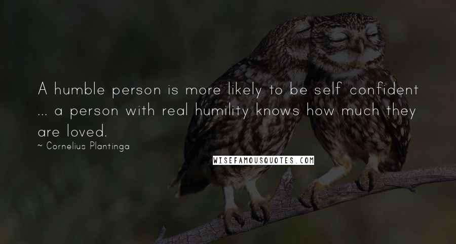 Cornelius Plantinga Quotes: A humble person is more likely to be self confident ... a person with real humility knows how much they are loved.
