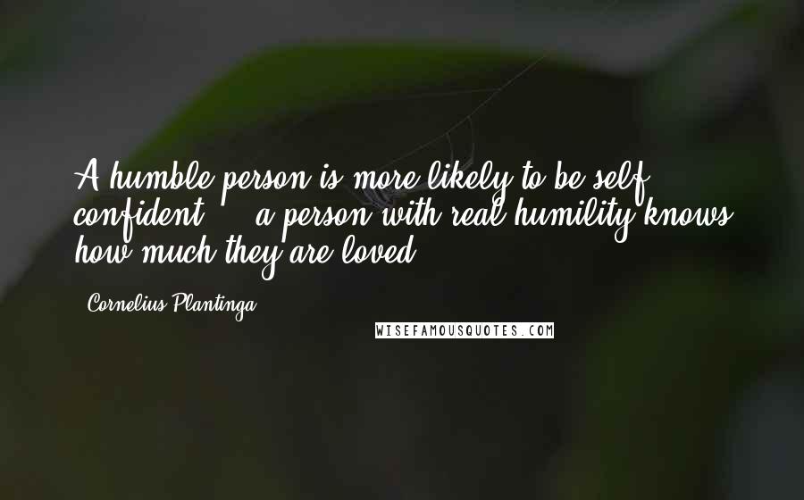 Cornelius Plantinga Quotes: A humble person is more likely to be self confident ... a person with real humility knows how much they are loved.
