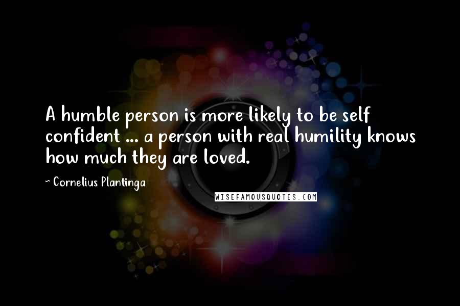 Cornelius Plantinga Quotes: A humble person is more likely to be self confident ... a person with real humility knows how much they are loved.