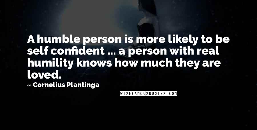 Cornelius Plantinga Quotes: A humble person is more likely to be self confident ... a person with real humility knows how much they are loved.