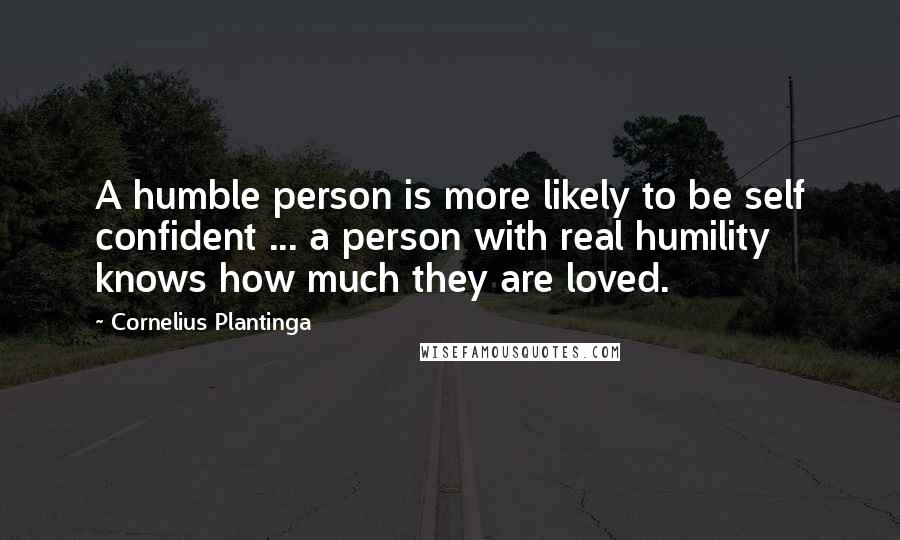 Cornelius Plantinga Quotes: A humble person is more likely to be self confident ... a person with real humility knows how much they are loved.
