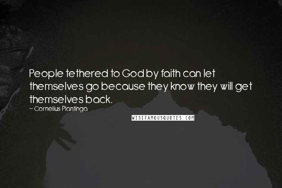 Cornelius Plantinga Quotes: People tethered to God by faith can let themselves go because they know they will get themselves back.