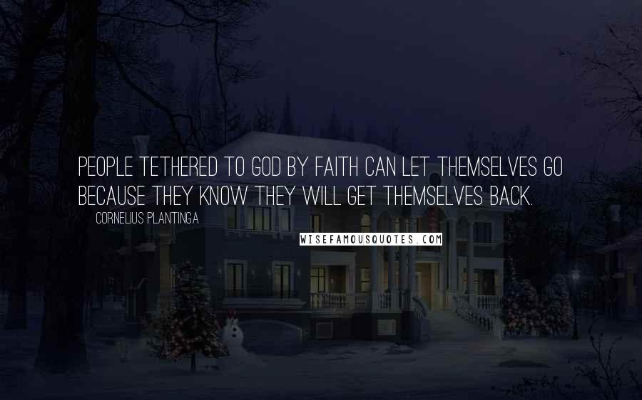 Cornelius Plantinga Quotes: People tethered to God by faith can let themselves go because they know they will get themselves back.
