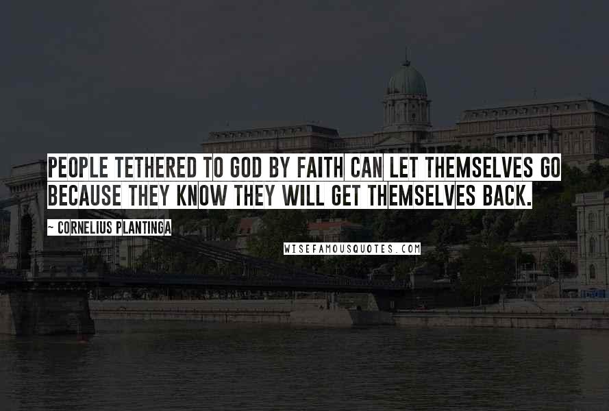 Cornelius Plantinga Quotes: People tethered to God by faith can let themselves go because they know they will get themselves back.