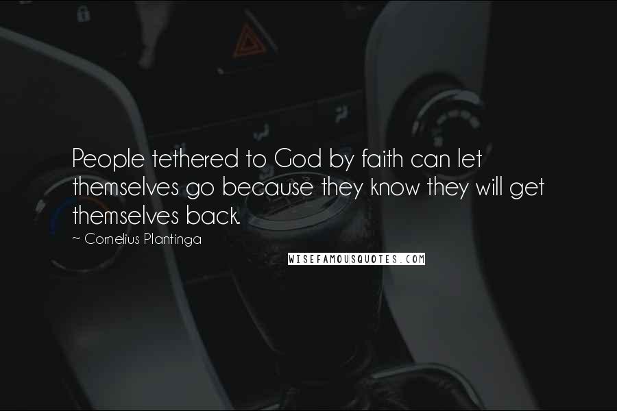 Cornelius Plantinga Quotes: People tethered to God by faith can let themselves go because they know they will get themselves back.