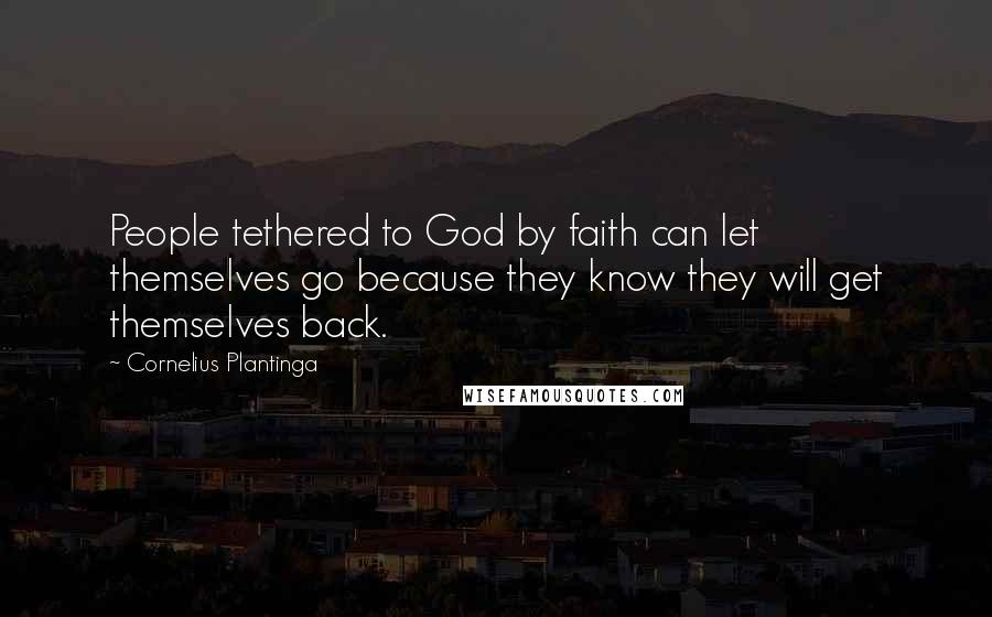Cornelius Plantinga Quotes: People tethered to God by faith can let themselves go because they know they will get themselves back.