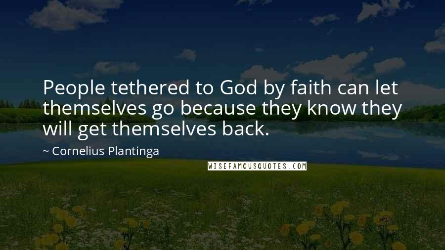 Cornelius Plantinga Quotes: People tethered to God by faith can let themselves go because they know they will get themselves back.