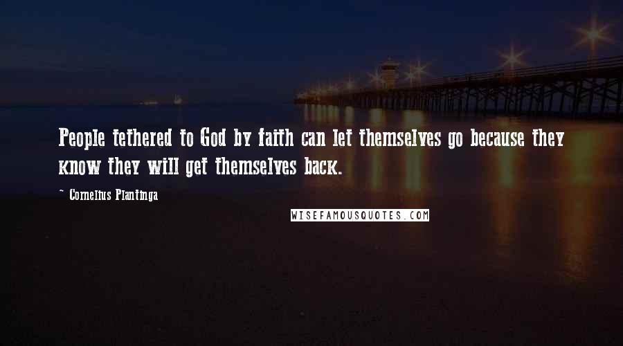 Cornelius Plantinga Quotes: People tethered to God by faith can let themselves go because they know they will get themselves back.