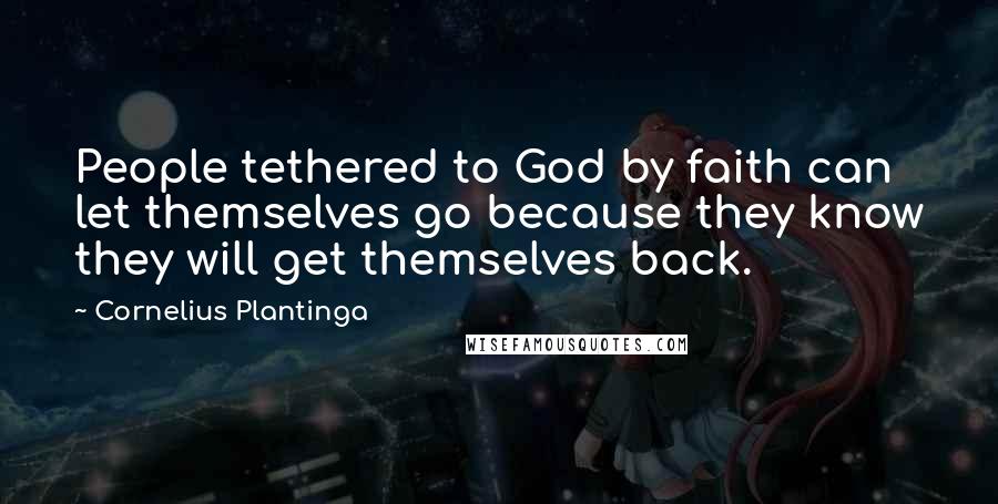 Cornelius Plantinga Quotes: People tethered to God by faith can let themselves go because they know they will get themselves back.