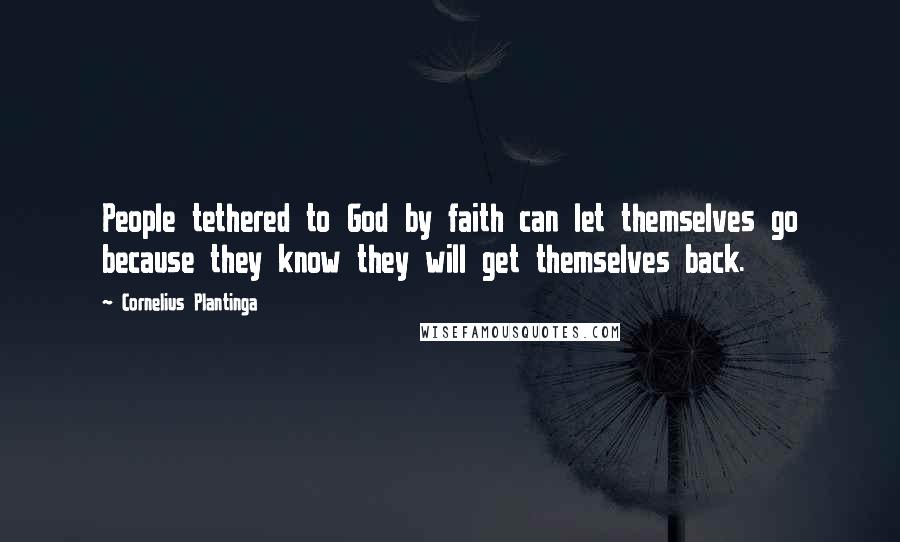 Cornelius Plantinga Quotes: People tethered to God by faith can let themselves go because they know they will get themselves back.
