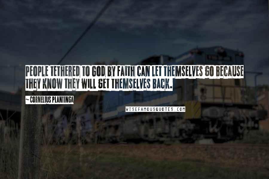 Cornelius Plantinga Quotes: People tethered to God by faith can let themselves go because they know they will get themselves back.