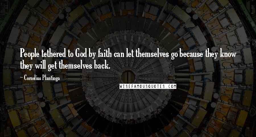 Cornelius Plantinga Quotes: People tethered to God by faith can let themselves go because they know they will get themselves back.