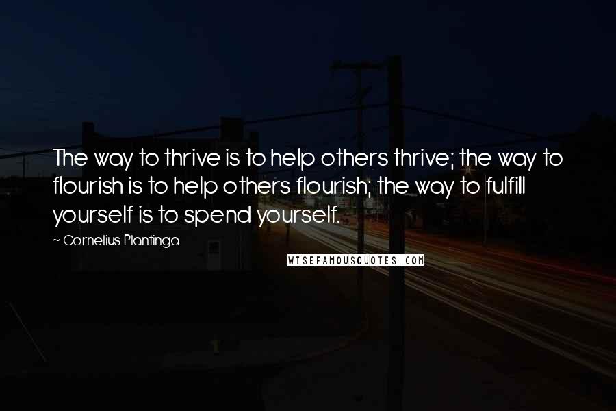 Cornelius Plantinga Quotes: The way to thrive is to help others thrive; the way to flourish is to help others flourish; the way to fulfill yourself is to spend yourself.