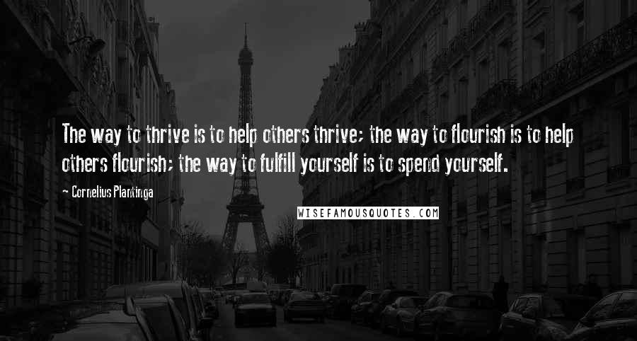 Cornelius Plantinga Quotes: The way to thrive is to help others thrive; the way to flourish is to help others flourish; the way to fulfill yourself is to spend yourself.