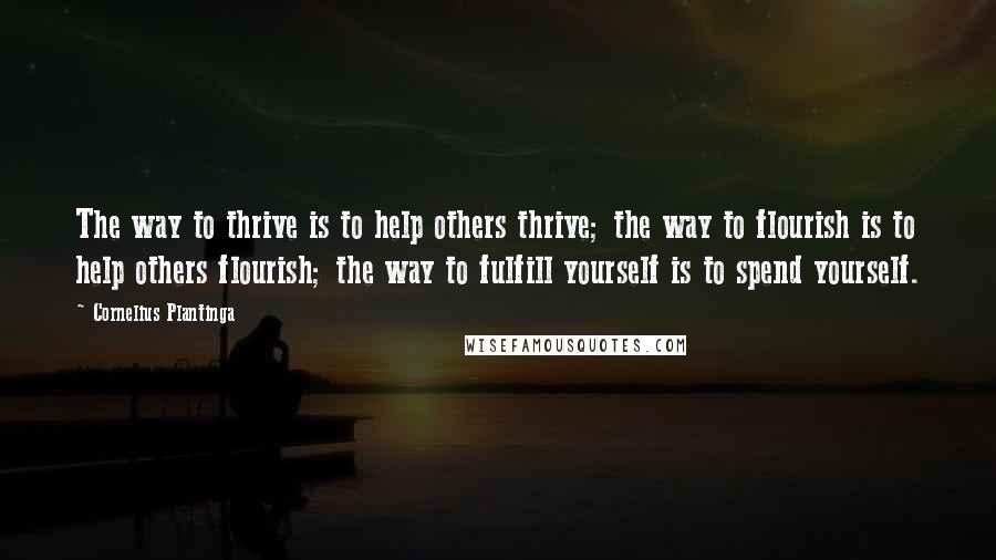 Cornelius Plantinga Quotes: The way to thrive is to help others thrive; the way to flourish is to help others flourish; the way to fulfill yourself is to spend yourself.