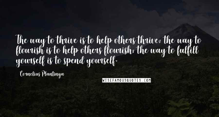 Cornelius Plantinga Quotes: The way to thrive is to help others thrive; the way to flourish is to help others flourish; the way to fulfill yourself is to spend yourself.