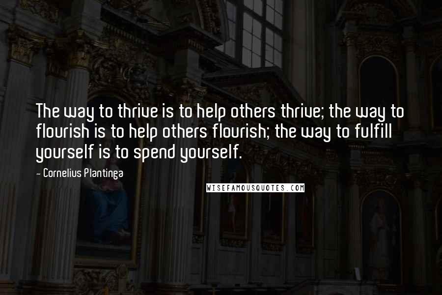 Cornelius Plantinga Quotes: The way to thrive is to help others thrive; the way to flourish is to help others flourish; the way to fulfill yourself is to spend yourself.