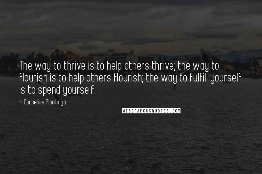 Cornelius Plantinga Quotes: The way to thrive is to help others thrive; the way to flourish is to help others flourish; the way to fulfill yourself is to spend yourself.