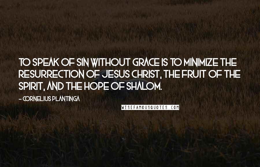 Cornelius Plantinga Quotes: To speak of sin without grace is to minimize the resurrection of Jesus Christ, the fruit of the Spirit, and the hope of shalom.