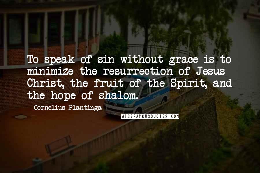 Cornelius Plantinga Quotes: To speak of sin without grace is to minimize the resurrection of Jesus Christ, the fruit of the Spirit, and the hope of shalom.